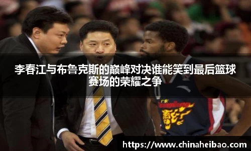 李春江与布鲁克斯的巅峰对决谁能笑到最后篮球赛场的荣耀之争